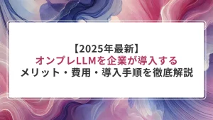 【2025年最新】オンプレLLMを企業が導入するメリット・費用・導入手順を徹底解説