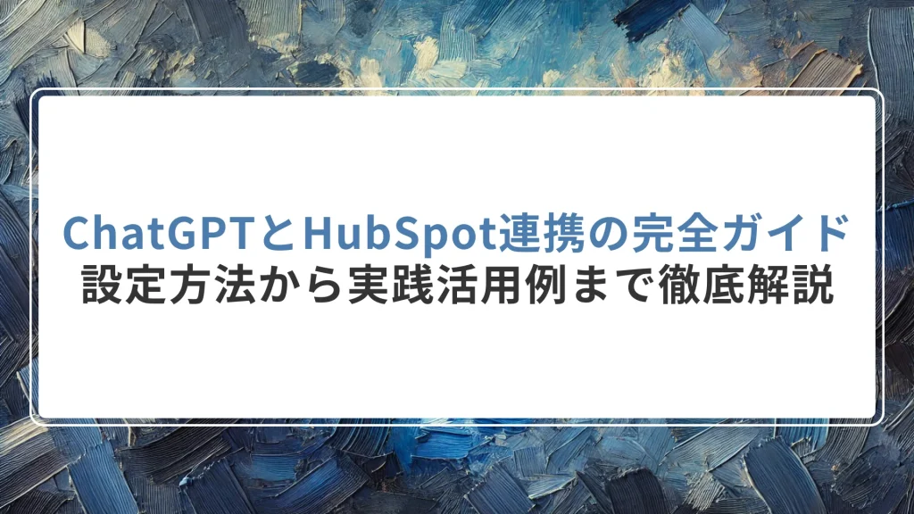 ChatGPTとHubSpot連携の完全ガイド｜設定方法から実践活用例まで徹底解説