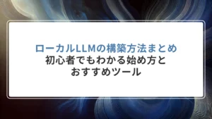 ローカルLLMの構築方法まとめ｜初心者でもわかる始め方とおすすめツール