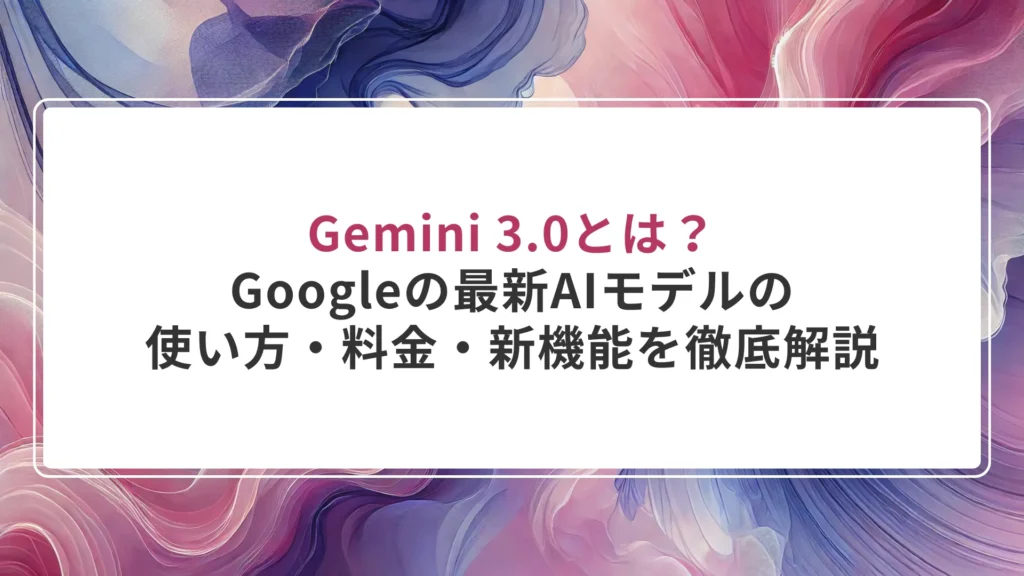 Gemini 3.0とは？Googleの最新AIモデルの使い方・料金・新機能を徹底解説