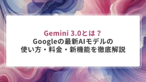 Gemini 3.0とは？Googleの最新AIモデルの使い方・料金・新機能を徹底解説