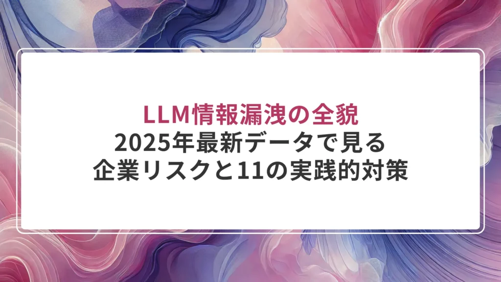 LLM情報漏洩の全貌｜2025年最新データで見る企業リスクと11の実践的対策