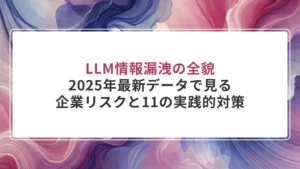 LLM情報漏洩の全貌｜2025年最新データで見る企業リスクと11の実践的対策