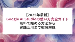 【2025年最新】Google AI Studioの使い方完全ガイド｜無料で始める方法から実践活用まで徹底解説