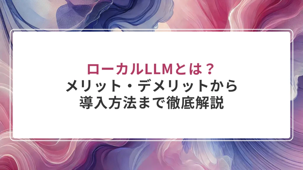 ローカルLLMとは？メリット・デメリットから導入方法まで徹底解説