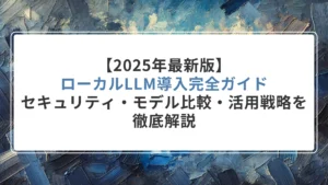【2025年最新版】ローカルLLM導入完全ガイド｜セキュリティ・モデル比較・活用戦略を徹底解説