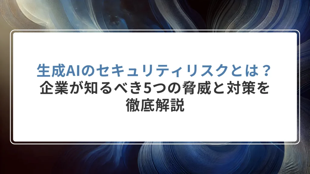 生成AIのセキュリティリスクとは？企業が知るべき5つの脅威と対策を徹底解説