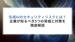 生成AIのセキュリティリスクとは？企業が知るべき5つの脅威と対策を徹底解説