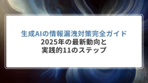 生成AIの情報漏洩対策完全ガイド｜2025年の最新動向と実践的11のステップ