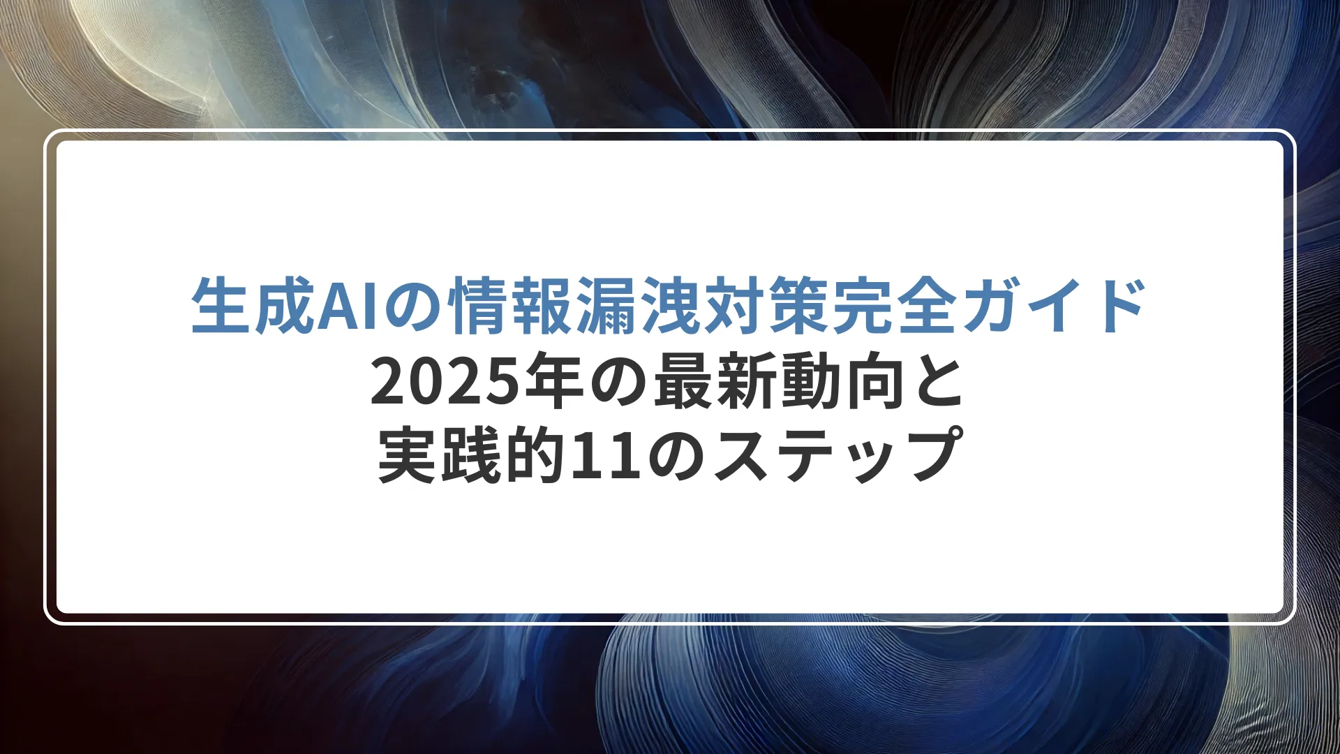生成AIの情報漏洩対策完全ガイド｜2025年の最新動向と実践的11のステップ