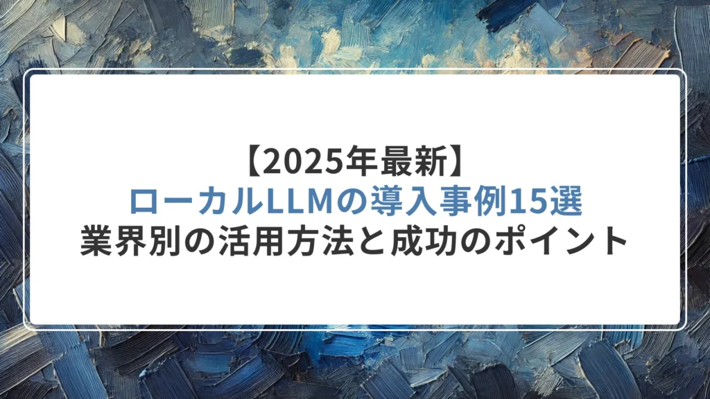 【2025年最新】ローカルLLMの導入事例15選｜業界別の活用方法と成功のポイント