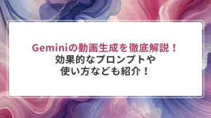 Geminiの動画生成を徹底解説！使い方や効果的なプロンプトなども紹介！