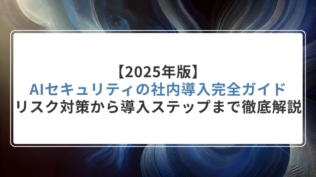 【2025年版】AIセキュリティの社内導入完全ガイド｜リスク対策から導入ステップまで徹底解説
