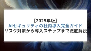 【2025年版】AIセキュリティの社内導入完全ガイド｜リスク対策から導入ステップまで徹底解説