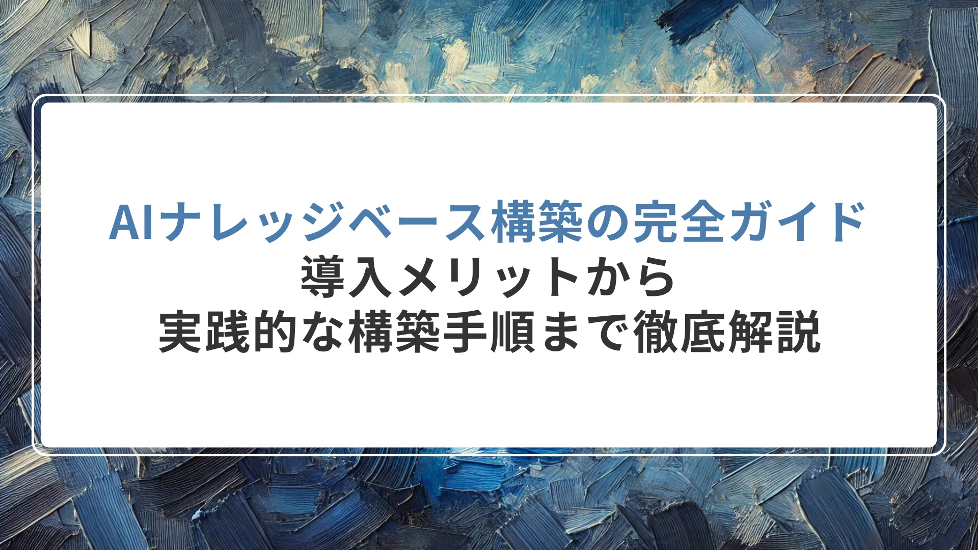 AIナレッジベース構築の完全ガイド｜導入メリットから実践的な構築手順まで徹底解説