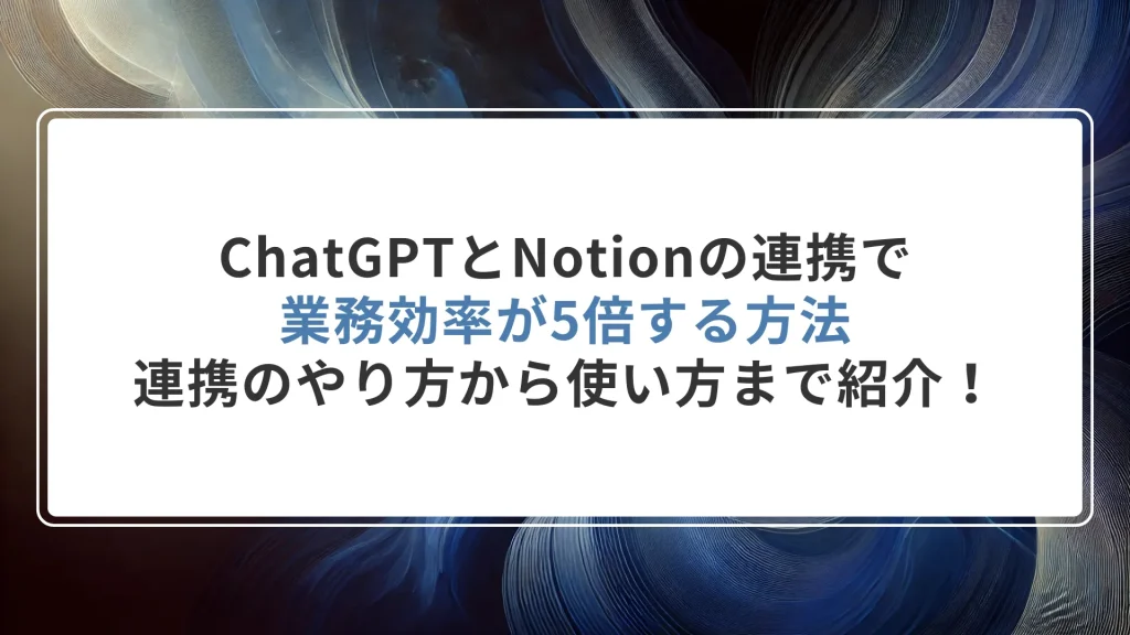 ChatGPTとNotionの連携で業務効率が5倍する方法｜連携のやり方から使い方まで紹介！