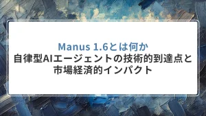 Manus 1.6とは何か｜自律型AIエージェントの技術的到達点と市場経済的インパクト