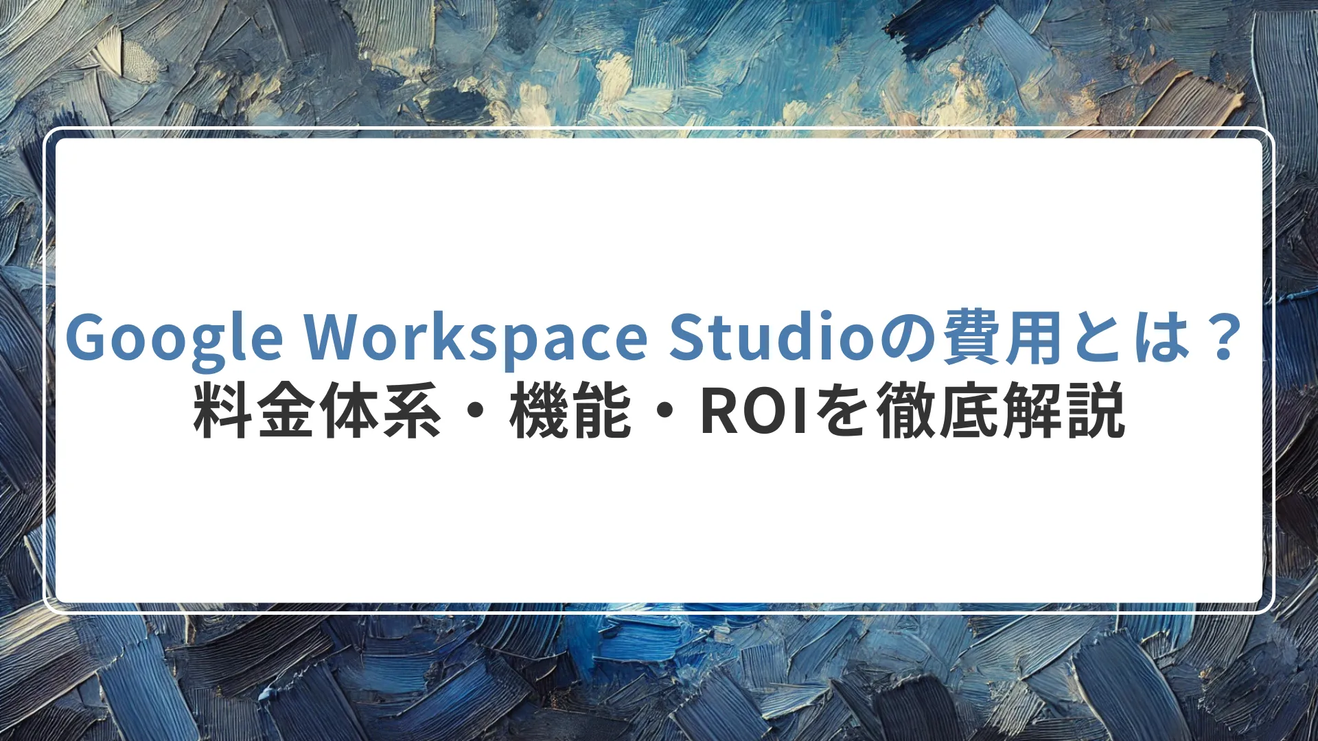 Google Workspace Studioの費用とは？料金体系・機能・ROIを徹底解説