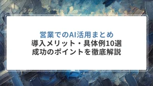 営業でのAI活用まとめ｜導入メリット・具体例10選・成功のポイントを徹底解説