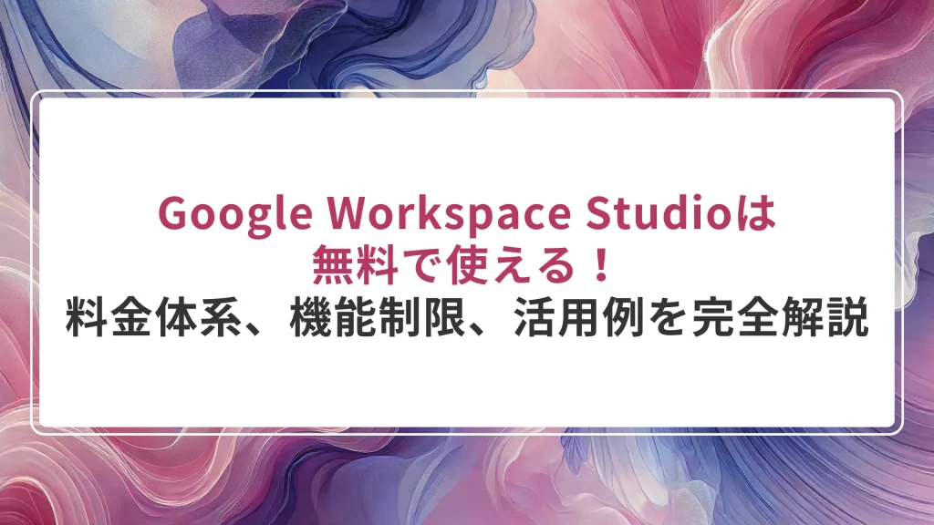 Google Workspace Studioは無料で使える！料金体系、機能制限、活用例を完全解説