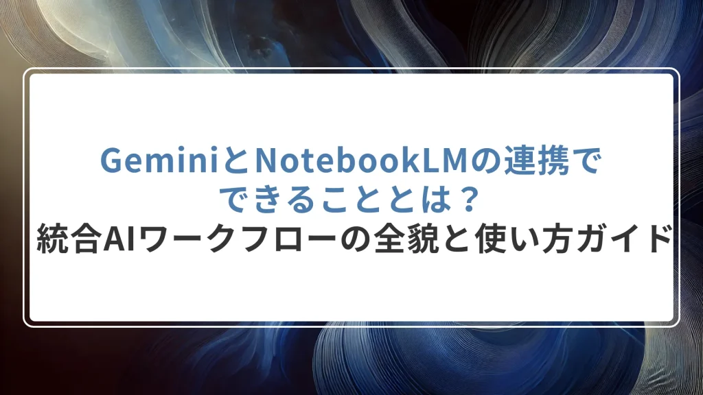 GeminiとNotebookLMの連携でできることとは？ 統合AIワークフローの全貌と使い方ガイド