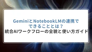 GeminiとNotebookLMの連携でできることとは？ 統合AIワークフローの全貌と使い方ガイド
