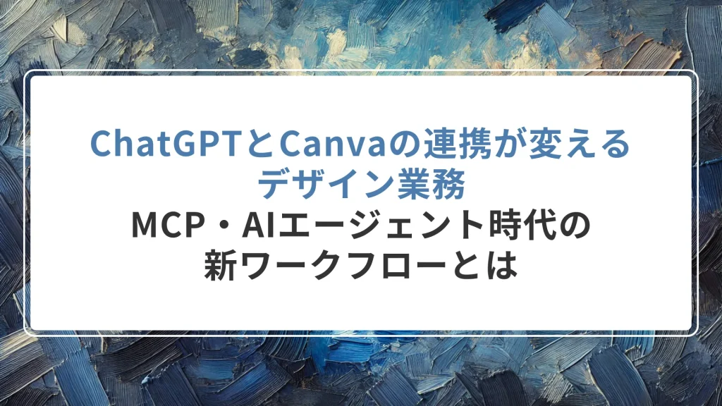 ChatGPTとCanvaの連携が変えるデザイン業務― MCP・AIエージェント時代の新ワークフローとは