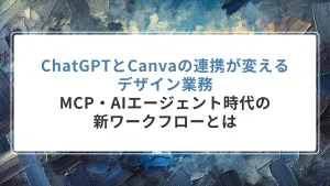 ChatGPTとCanvaの連携が変えるデザイン業務― MCP・AIエージェント時代の新ワークフローとは