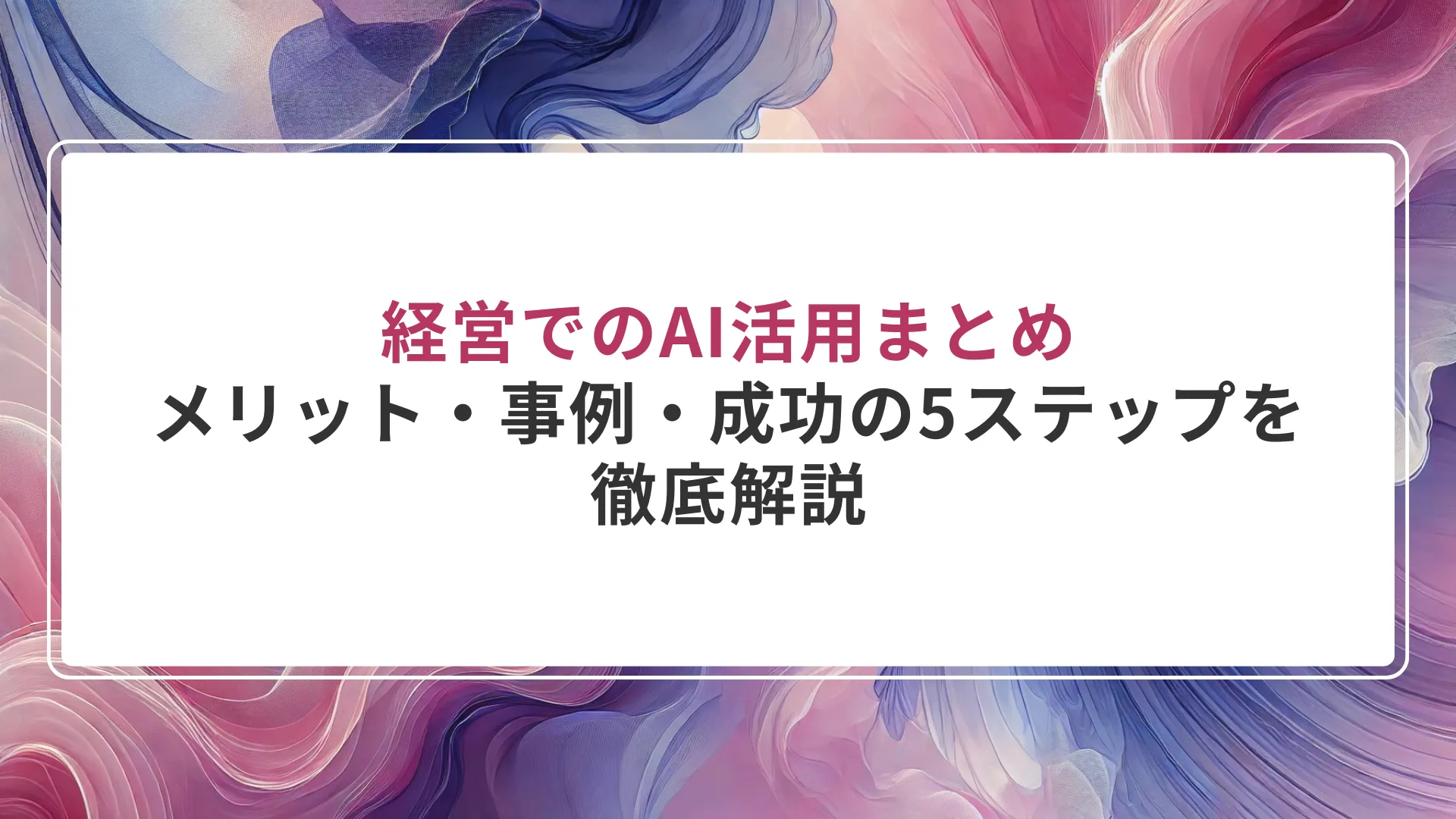 経営でのAI活用まとめ｜メリット・事例・成功の5ステップを徹底解説
