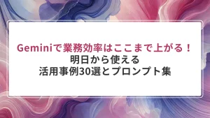 【2025年最新】Geminiで業務効率はここまで上がる！明日から使える活用事例30選とプロンプト集