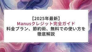 【2025年最新】Manusクレジット完全ガイド｜料金プラン、節約術、無料での使い方を徹底解説