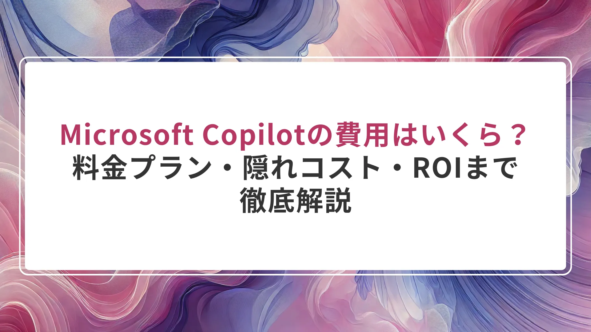 Microsoft Copilotの費用はいくら？料金プラン・隠れコスト・ROIまで徹底解説