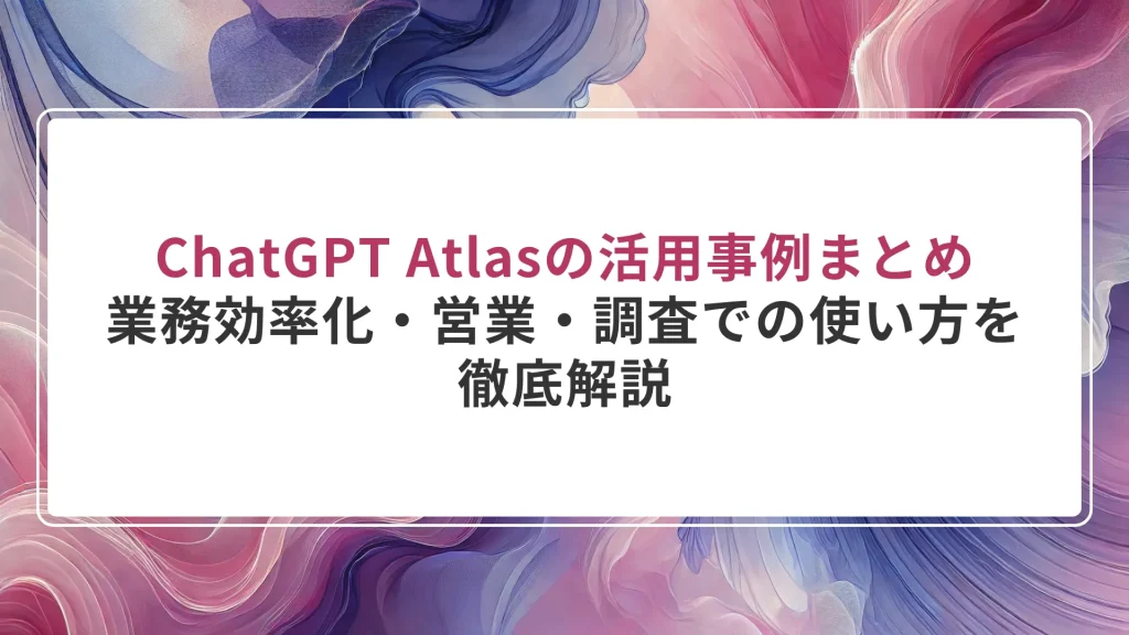 ChatGPT Atlasの活用事例まとめ｜業務効率化・営業・調査での使い方を徹底解説