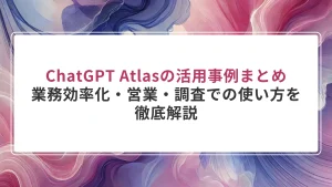 ChatGPT Atlasの活用事例まとめ｜業務効率化・営業・調査での使い方を徹底解説