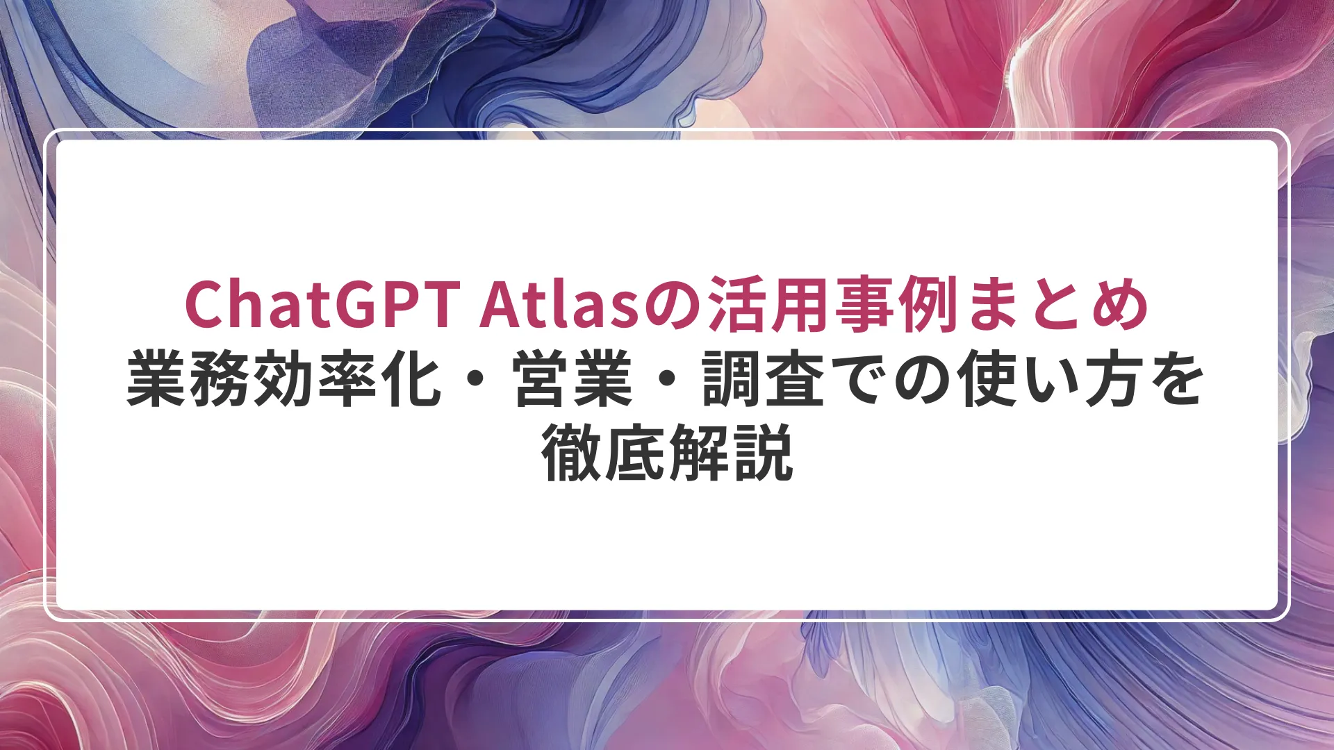ChatGPT Atlasの活用事例まとめ｜業務効率化・営業・調査での使い方を徹底解説