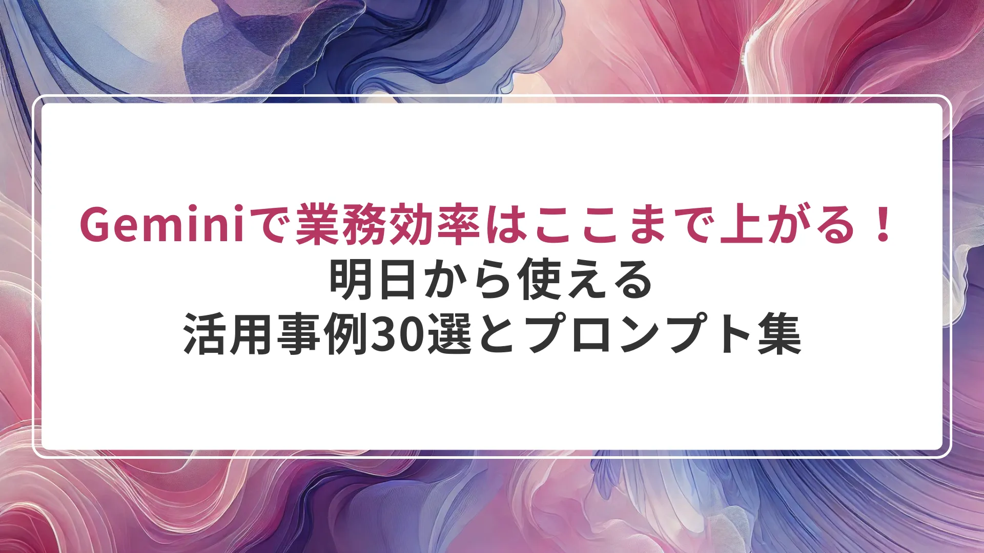 【2025年最新】Geminiで業務効率はここまで上がる！明日から使える活用事例30選とプロンプト集