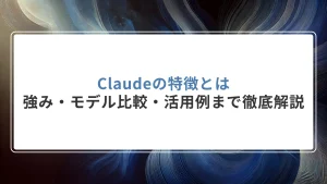Claudeの特徴とは｜強み・モデル比較・活用例まで徹底解説