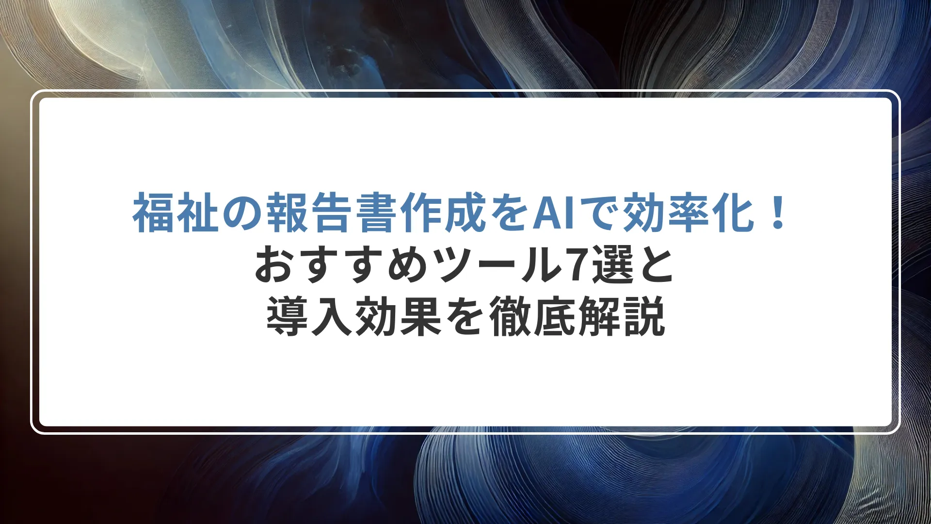 福祉の報告書作成をAIで効率化！おすすめツール7選と導入効果を徹底解説