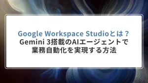 Google Workspace Studioとは？Gemini 3搭載のAIエージェントで業務自動化を実現する方法