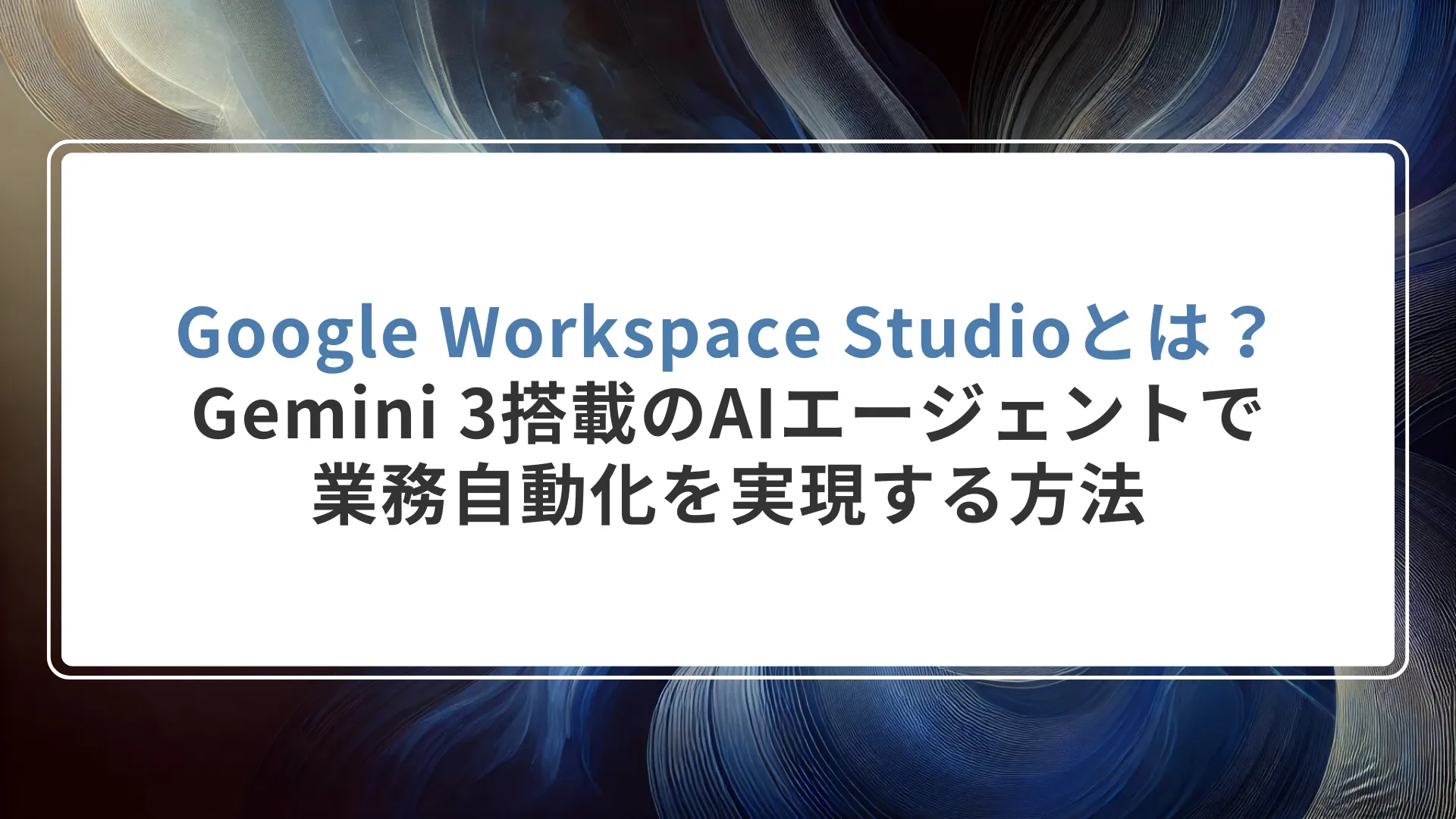 Google Workspace Studioとは？Gemini 3搭載のAIエージェントで業務自動化を実現する方法