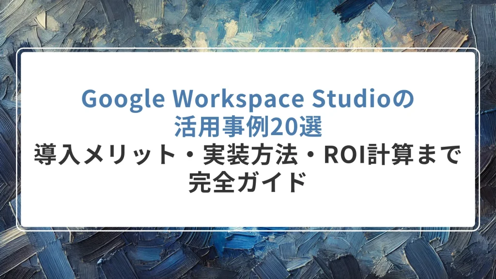 Google Workspace Studioの活用事例20選｜導入メリット・実装方法・ROI計算まで完全ガイド