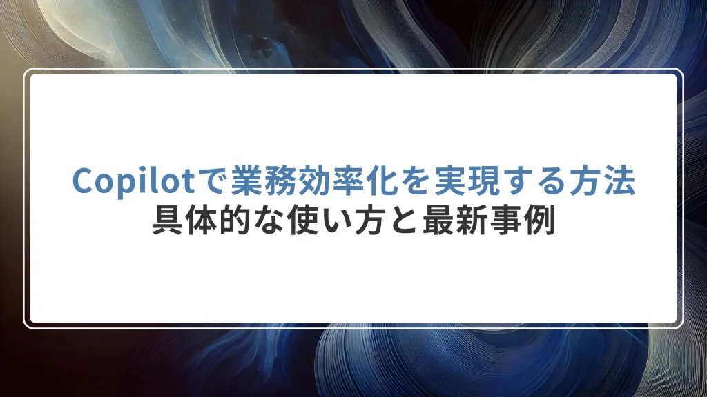 Copilotで業務効率化を実現する方法 – 具体的な使い方と最新事例