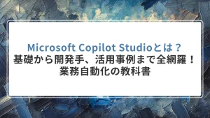 Microsoft Copilot Studioとは？基礎から開発手順、活用事例まで全網羅！業務自動化の教科書