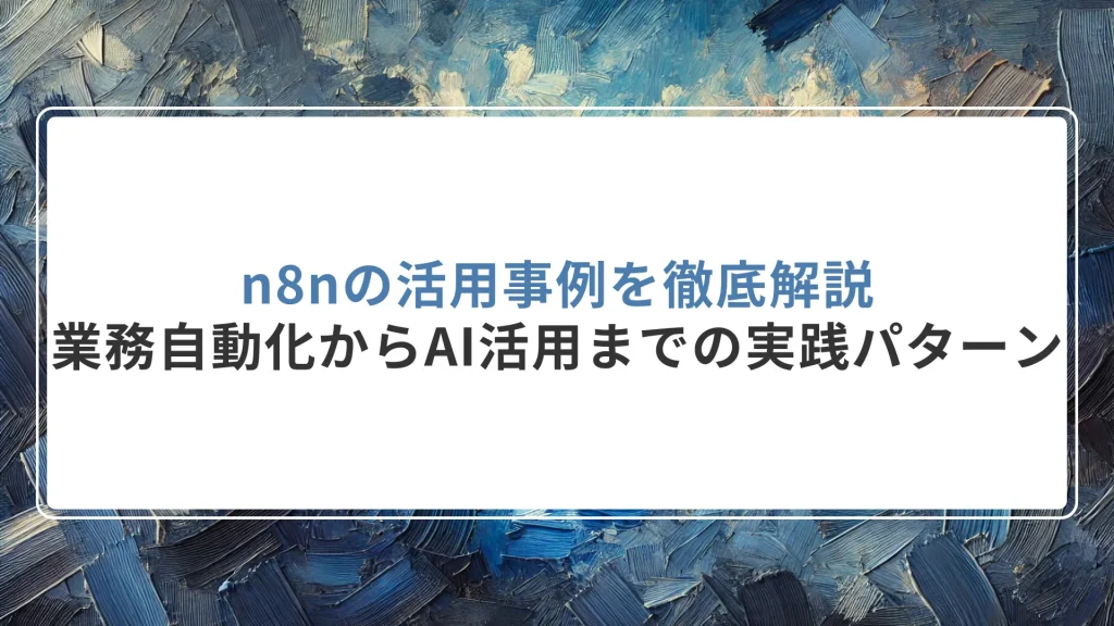 n8nの活用事例を徹底解説｜業務自動化からAI活用までの実践パターン