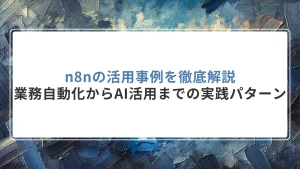 n8nの活用事例を徹底解説｜業務自動化からAI活用までの実践パターン