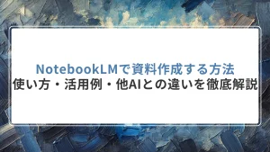 NotebookLMで資料作成を高度化する方法｜使い方・活用例・他AIとの違いを徹底解説