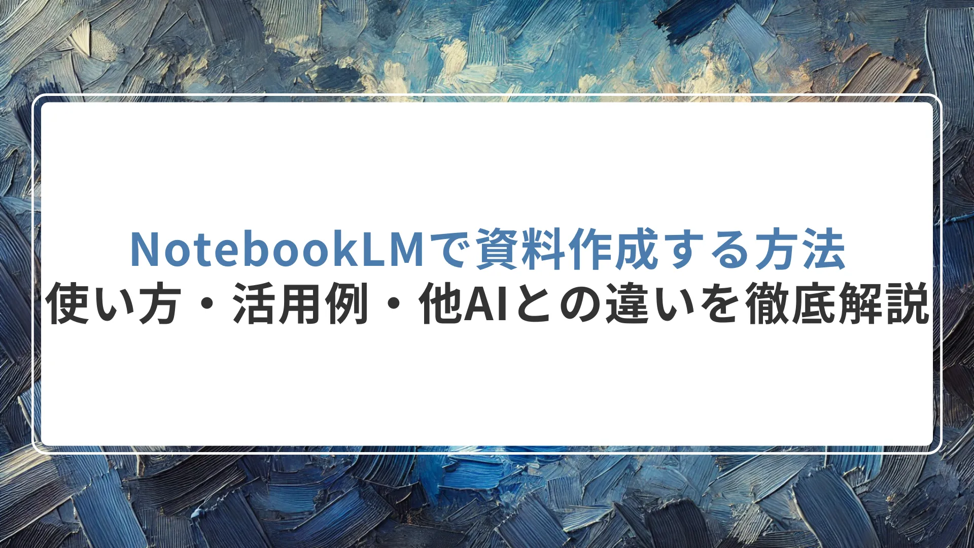 NotebookLMで資料作成を高度化する方法｜使い方・活用例・他AIとの違いを徹底解説