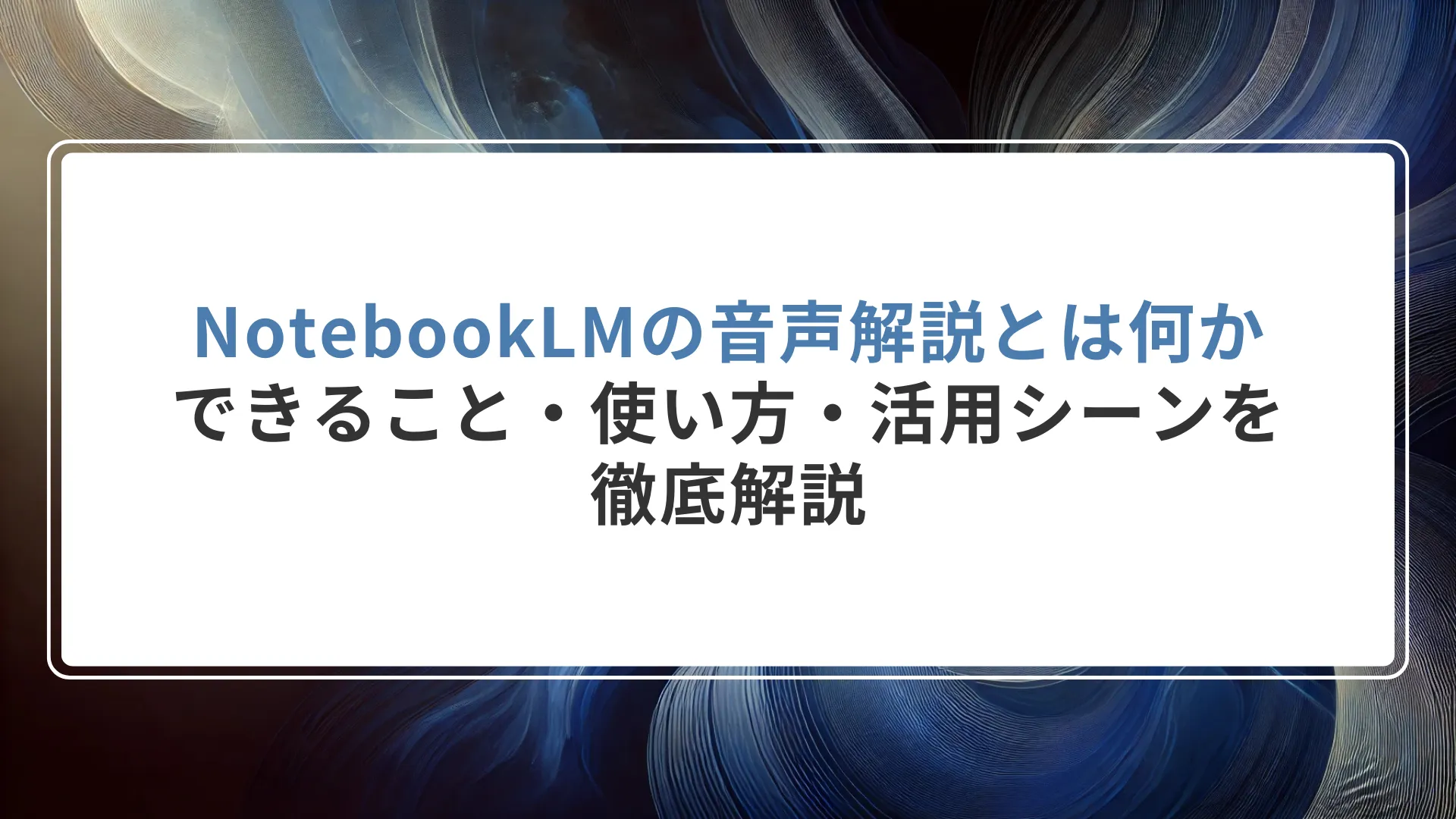 NotebookLMの音声解説とは何か|できること・使い方・活用シーンを徹底解説