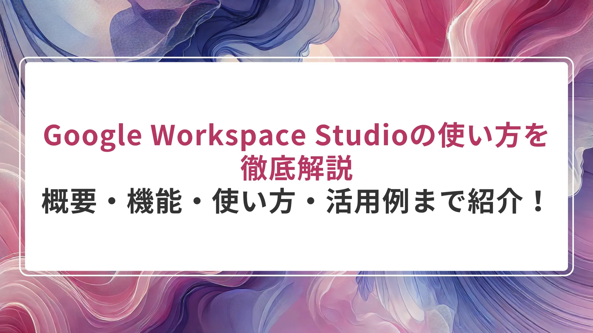 Google Workspace Studioの使い方を徹底解説｜概要・機能・使い方・活用例まで紹介！