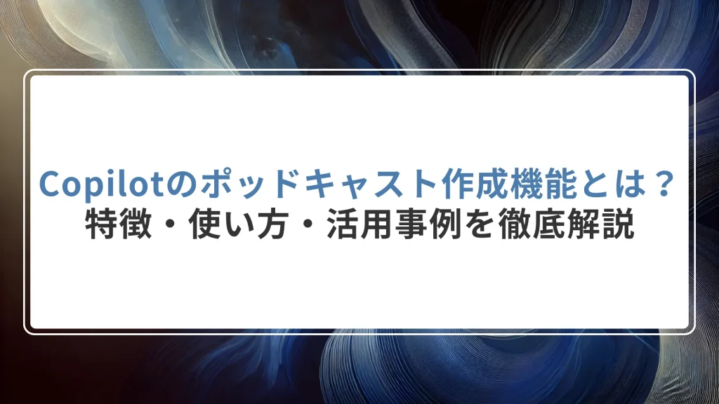 Copilotのポッドキャスト作成機能とは？特徴・使い方・活用事例を徹底解説
